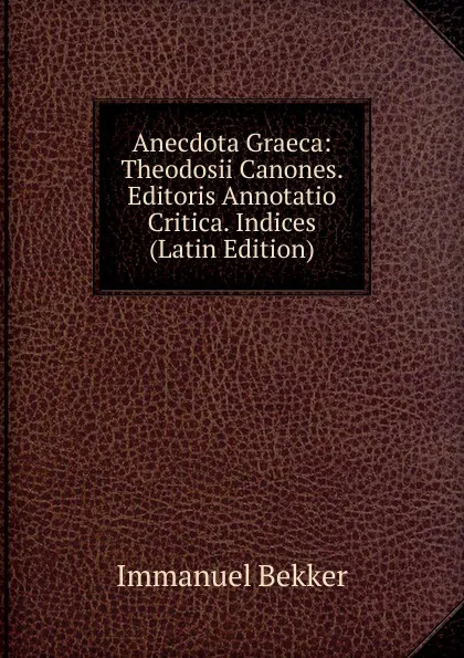 Обложка книги Anecdota Graeca: Theodosii Canones. Editoris Annotatio Critica. Indices (Latin Edition), Immanuel Bekker