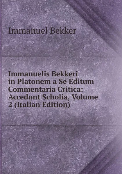 Обложка книги Immanuelis Bekkeri in Platonem a Se Editum Commentaria Critica: Accedunt Scholia, Volume 2 (Italian Edition), Immanuel Bekker