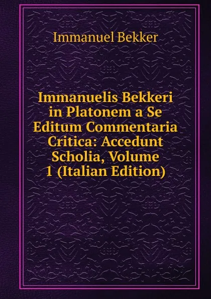 Обложка книги Immanuelis Bekkeri in Platonem a Se Editum Commentaria Critica: Accedunt Scholia, Volume 1 (Italian Edition), Immanuel Bekker