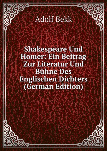 Обложка книги Shakespeare Und Homer: Ein Beitrag Zur Literatur Und Buhne Des Englischen Dichters (German Edition), Adolf Bekk