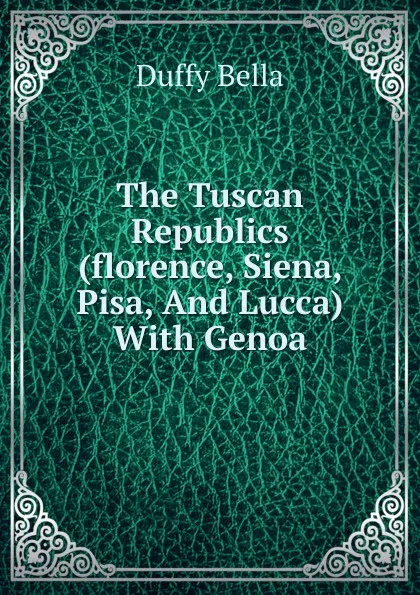 Обложка книги The Tuscan Republics (florence, Siena, Pisa, And Lucca) With Genoa, Duffy Bella