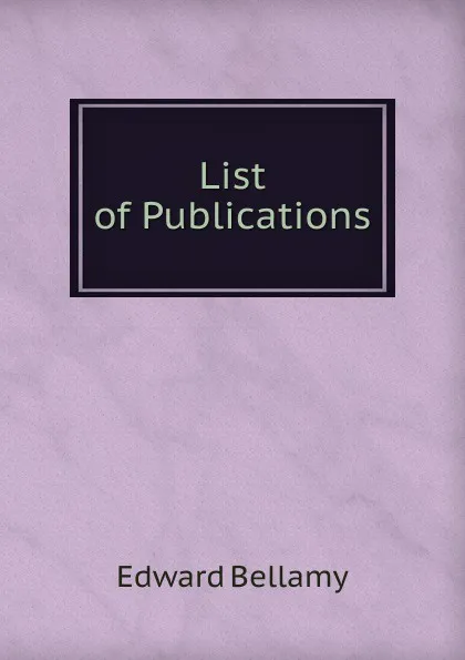 Обложка книги List of Publications, Edward Bellamy