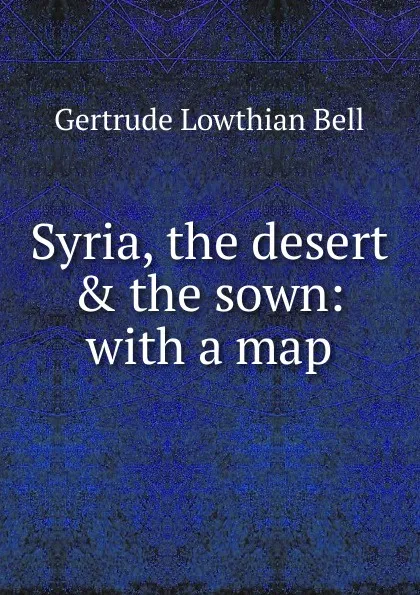 Обложка книги Syria, the desert . the sown: with a map, Gertrude Lowthian Bell