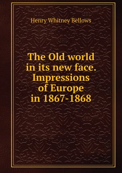 Обложка книги The Old world in its new face. Impressions of Europe in 1867-1868, Henry Whitney Bellows