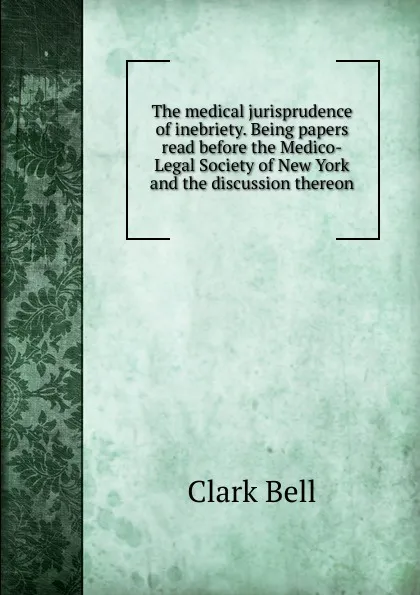 Обложка книги The medical jurisprudence of inebriety. Being papers read before the Medico-Legal Society of New York and the discussion thereon, Clark Bell