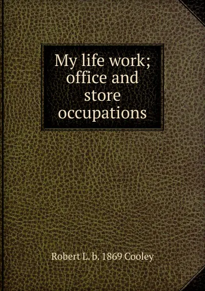 Обложка книги My life work; office and store occupations, Robert L. b. 1869 Cooley