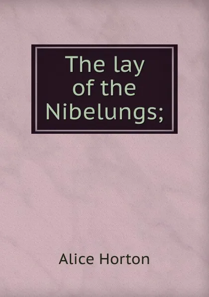 Обложка книги The lay of the Nibelungs;, Alice Horton