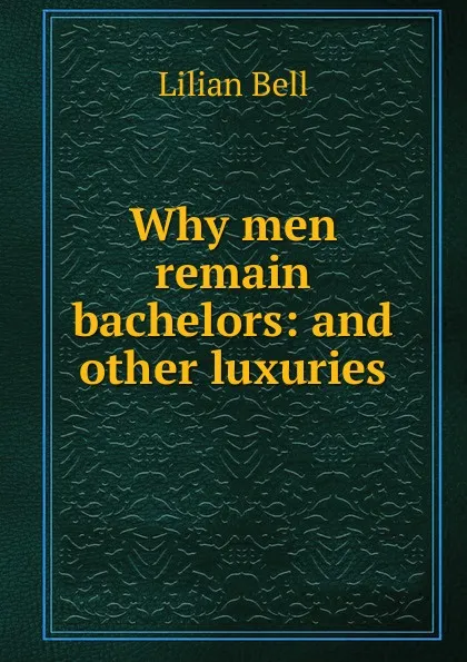 Обложка книги Why men remain bachelors: and other luxuries, Lilian Bell