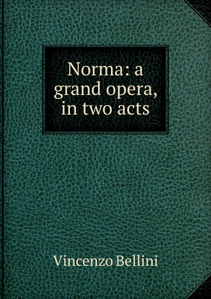 Обложка книги Norma: a grand opera, in two acts, Vincenzo Bellini