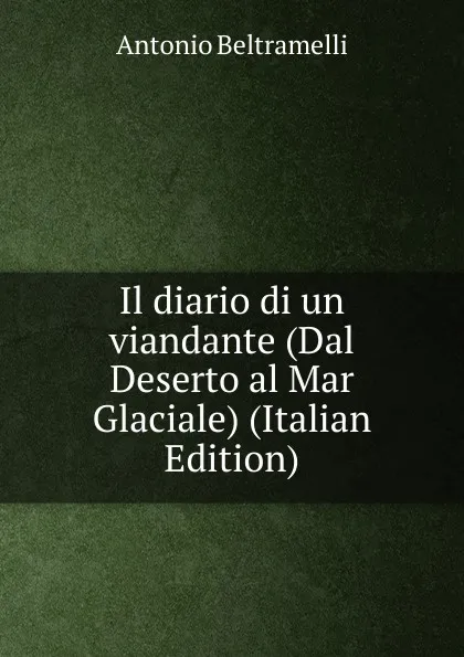 Обложка книги Il diario di un viandante (Dal Deserto al Mar Glaciale) (Italian Edition), Antonio Beltramelli