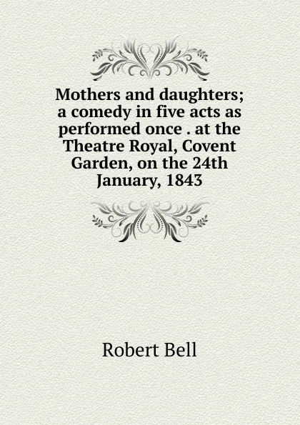 Обложка книги Mothers and daughters; a comedy in five acts as performed once . at the Theatre Royal, Covent Garden, on the 24th January, 1843, Robert Bell