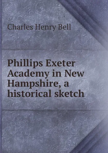 Обложка книги Phillips Exeter Academy in New Hampshire, a historical sketch, Charles Henry Bell