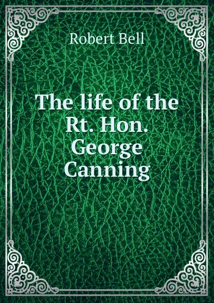 Обложка книги The life of the Rt. Hon. George Canning, Robert Bell