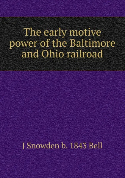 Обложка книги The early motive power of the Baltimore and Ohio railroad, J Snowden b. 1843 Bell