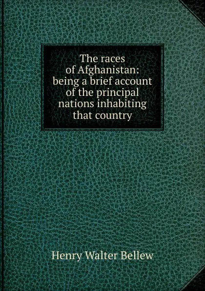 Обложка книги The races of Afghanistan: being a brief account of the principal nations inhabiting that country, Henry Walter Bellew