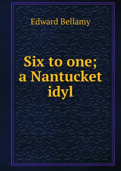 Обложка книги Six to one; a Nantucket idyl, Edward Bellamy