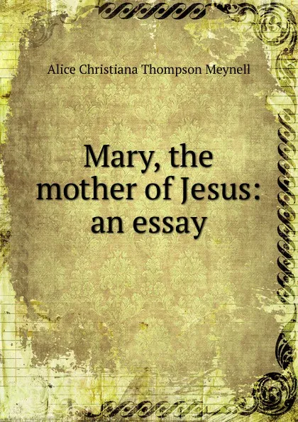 Обложка книги Mary, the mother of Jesus: an essay, Meynell Alice Christiana