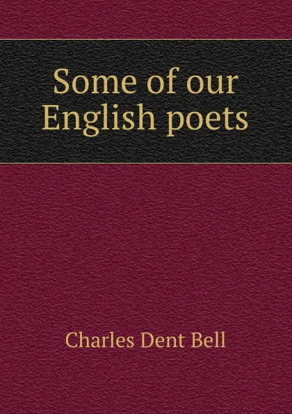 Обложка книги Some of our English poets, Charles Dent Bell