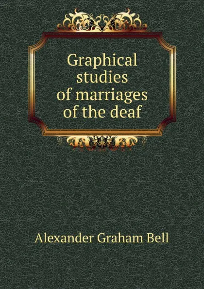 Обложка книги Graphical studies of marriages of the deaf, Alexander Graham Bell