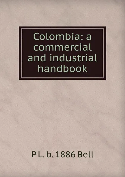 Обложка книги Colombia: a commercial and industrial handbook, P L. b. 1886 Bell