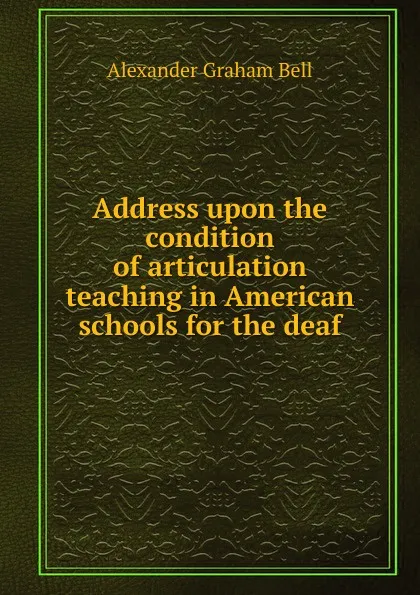 Обложка книги Address upon the condition of articulation teaching in American schools for the deaf, Alexander Graham Bell