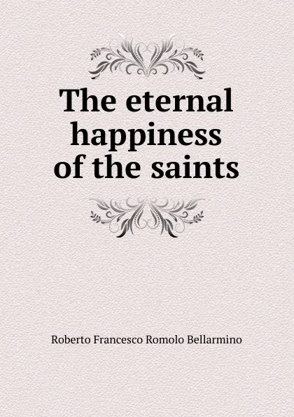 Обложка книги The eternal happiness of the saints, Roberto Francesco Romolo Bellarmino