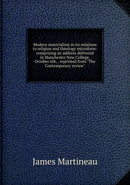 Обложка книги Modern materialism in its relations to religion and theology microform: comprising an address delivered in Manchester New College, October 6th, . reprinted from 