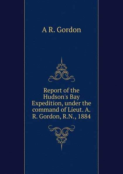 Обложка книги Report of the Hudson.s Bay Expedition, under the command of Lieut. A.R. Gordon, R.N., 1884, A R. Gordon