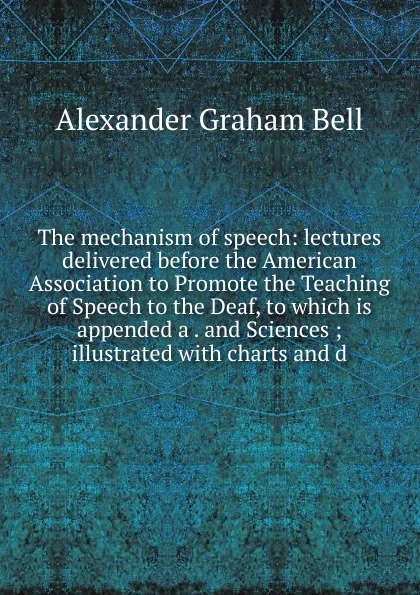 Обложка книги The mechanism of speech: lectures delivered before the American Association to Promote the Teaching of Speech to the Deaf, to which is appended a . and Sciences ; illustrated with charts and d, Alexander Graham Bell