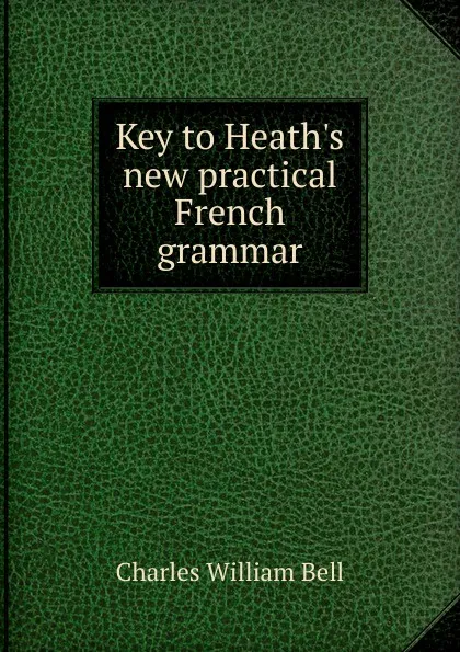 Обложка книги Key to Heath.s new practical French grammar, Charles William Bell