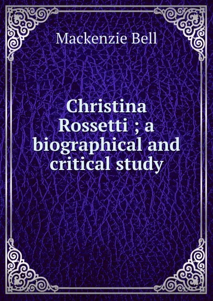 Обложка книги Christina Rossetti ; a biographical and critical study, Mackenzie Bell