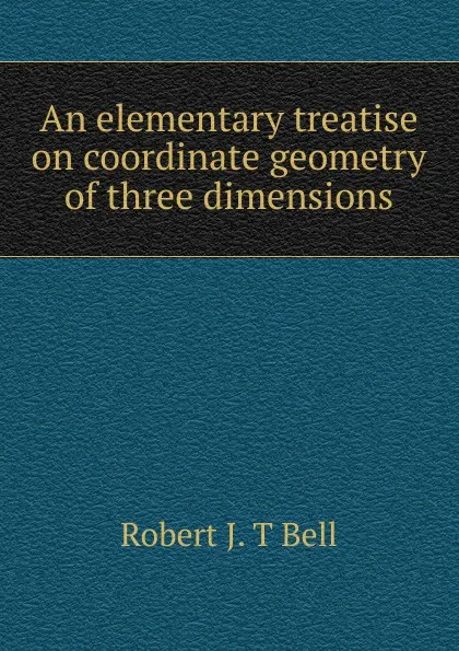 Обложка книги An elementary treatise on coordinate geometry of three dimensions, Robert J. T Bell