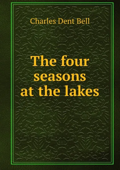 Обложка книги The four seasons at the lakes, Charles Dent Bell