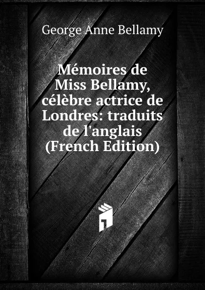 Обложка книги Memoires de Miss Bellamy, celebre actrice de Londres: traduits de l.anglais (French Edition), George Anne Bellamy