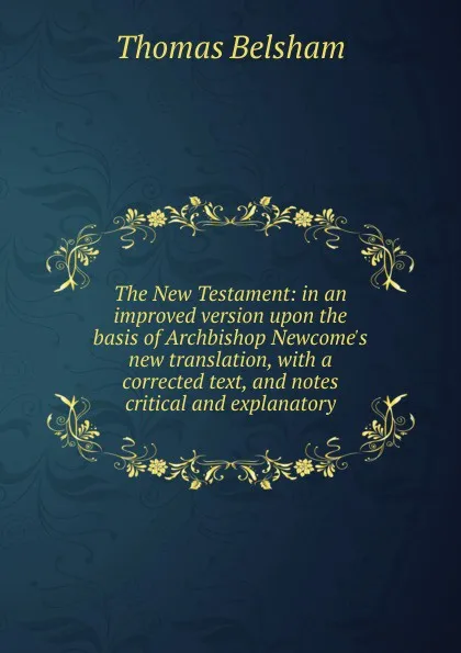 Обложка книги The New Testament: in an improved version upon the basis of Archbishop Newcome.s new translation, with a corrected text, and notes critical and explanatory, Thomas Belsham