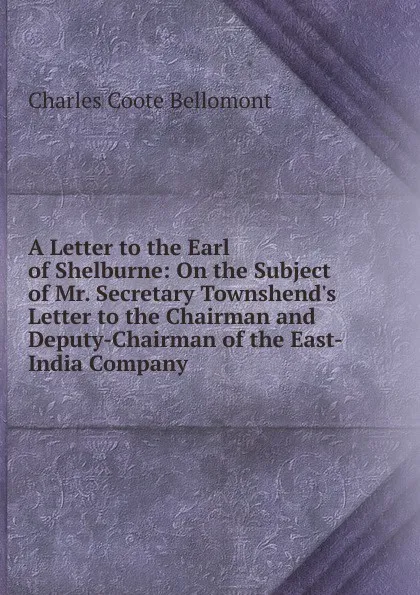 Обложка книги A Letter to the Earl of Shelburne: On the Subject of Mr. Secretary Townshend.s Letter to the Chairman and Deputy-Chairman of the East-India Company, Charles Coote Bellomont