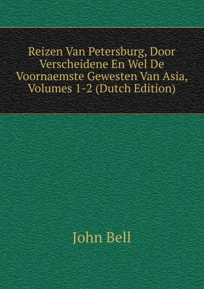 Обложка книги Reizen Van Petersburg, Door Verscheidene En Wel De Voornaemste Gewesten Van Asia, Volumes 1-2 (Dutch Edition), John Bell