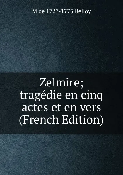 Обложка книги Zelmire; tragedie en cinq actes et en vers (French Edition), M de 1727-1775 Belloy