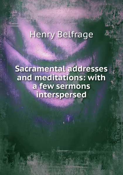 Обложка книги Sacramental addresses and meditations: with a few sermons interspersed, Henry Belfrage