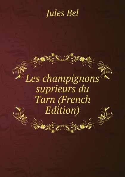 Обложка книги Les champignons suprieurs du Tarn (French Edition), Jules Bel