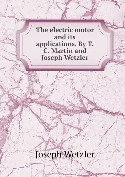 Обложка книги The electric motor and its applications. By T.C. Martin and Joseph Wetzler, Joseph Wetzler