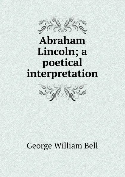 Обложка книги Abraham Lincoln; a poetical interpretation, George William Bell