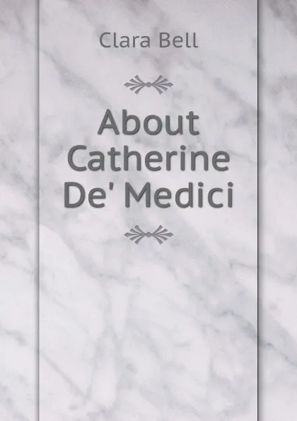 Обложка книги About Catherine De. Medici, Clara Bell