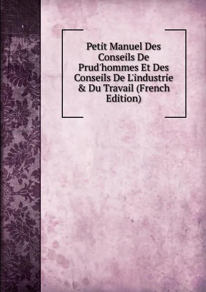 Обложка книги Petit Manuel Des Conseils De Prud.hommes Et Des Conseils De L.industrie . Du Travail (French Edition), 