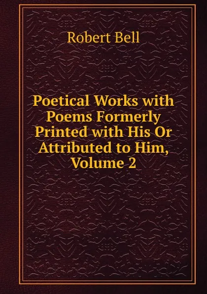 Обложка книги Poetical Works with Poems Formerly Printed with His Or Attributed to Him, Volume 2, Robert Bell