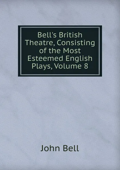 Обложка книги Bell.s British Theatre, Consisting of the Most Esteemed English Plays, Volume 8, John Bell