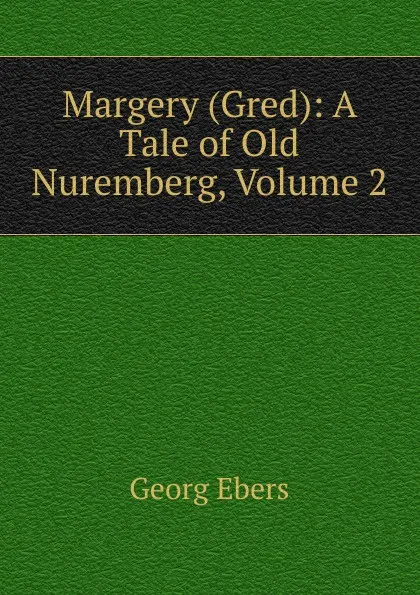 Обложка книги Margery (Gred): A Tale of Old Nuremberg, Volume 2, Georg Ebers