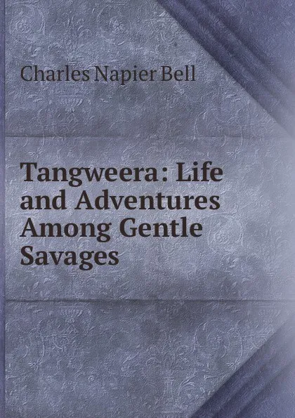 Обложка книги Tangweera: Life and Adventures Among Gentle Savages, Charles Napier Bell