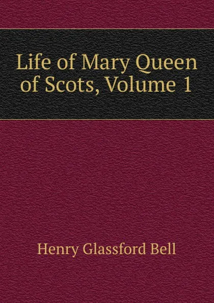 Обложка книги Life of Mary Queen of Scots, Volume 1, Henry Glassford Bell