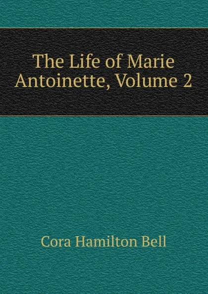 Обложка книги The Life of Marie Antoinette, Volume 2, Cora Hamilton Bell